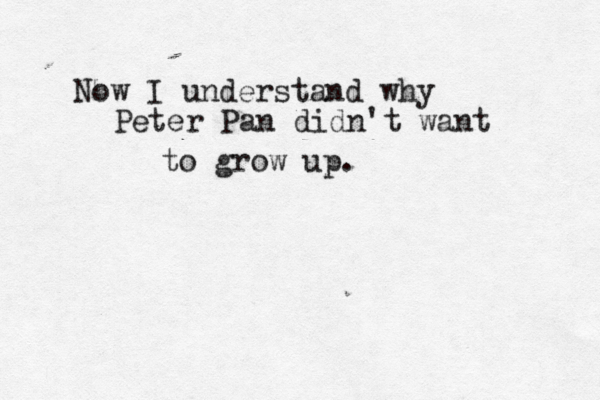 Now I understand why Peter Pan didn't want to grow up. 
