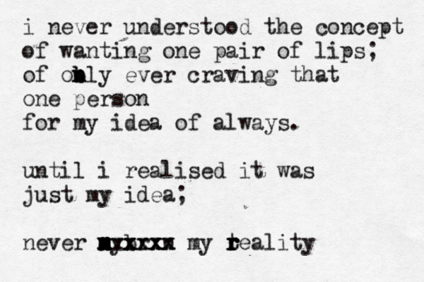 i never understood the concept of wanting one pair of lips; of obly n n b ever craving that one person for my idea of always. until i realised it was just my idea; never ny m m m br x x x x x x x xxx xxxx n x x my t r r r reality