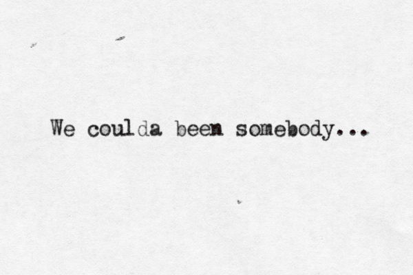 We coulda been somebody... 