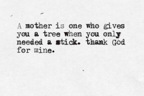 A mother is one who gives you a tree when you only needed a stick. thank God for mine. 