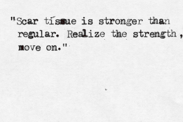 "Scar tissue is stronger than regular. Realize the strength , move on."