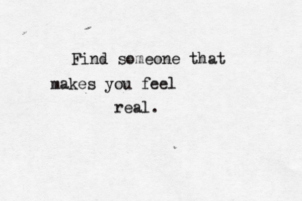 Find someone that makes you feel real. 