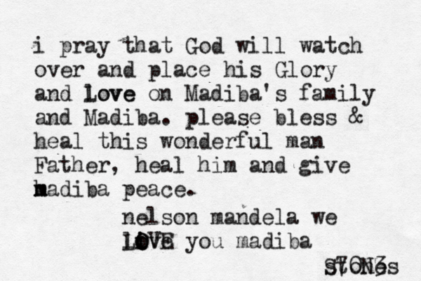 i pray that God will watch over and place his Glory and love Love on Madiba's family and Madiba. please bless & heal this wonderful man Father, heal him and give h m madiba peace. nelson mandela we live o o i O LOVE you madiba stones S70N3 