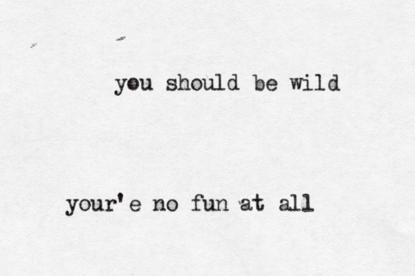 you should be wild your'e no fun at all