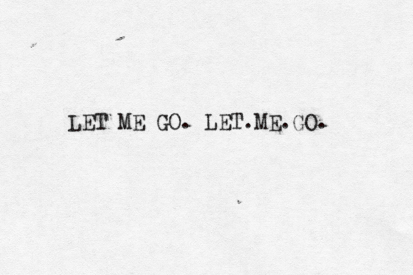 LET ME GO. LET.ME.GO. 