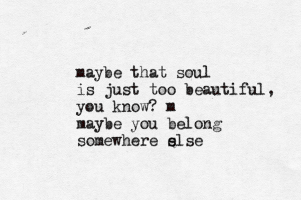 maybe that soul is just too beautiful, you know? m maybe you belong somewhere e slse 