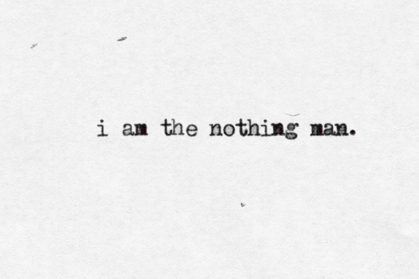 i am the nothing man. 
