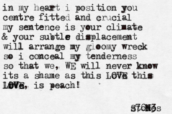 in my heart i position you centre fitted and crucial my sentence is your climate & your subtlr e e displacement will arrange my gloomy wreck so i conceal my tenderness so that we , WE will never know its a shame as this love LOVE this li OVe O oV VE Love, is peach! stones S70N3 