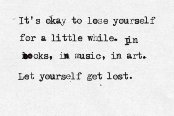 It's okay to lose yourself for a little while. in I n b books, in music, in art. Let yourself get lost. 