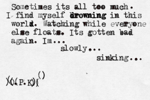 Sometimes its all too much I find myself drowning b drowning ing in this worlx d d. Watcv hing while everyone else floats. Its gotten bad again. Im slowly sinking . ... ... ... O.P.K ) ( )(( ( ) ) () 