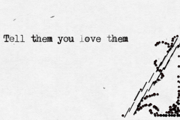 Tell them you love them / / / / / / / / / / / / / / / / / / / . . . . . . . . . . . . . . . . . . . . . . . . . . . . . . . . . . . . . . . . . . . . . . . . . . . . . . . . . . . . . . . . . . . . . . . . . . . . . . ... . .. . . . ... . . . . . . . . ... ...... . . . . . . . . 