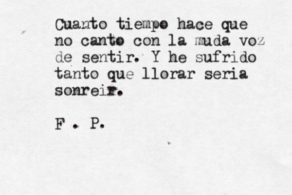 Cuanto tiempo hace que no canto con la muda voz de sentir. Y he sufrido tanto que llorar seri ía sonreir. F . P.