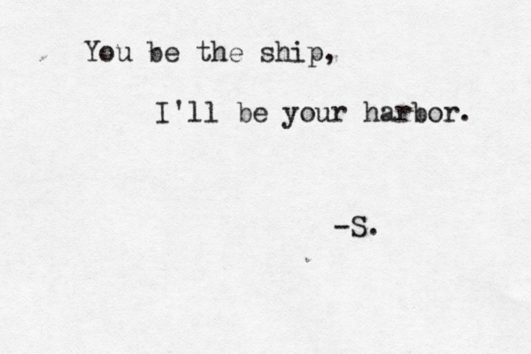 You be the ship, I'll be your harbor. -S. 