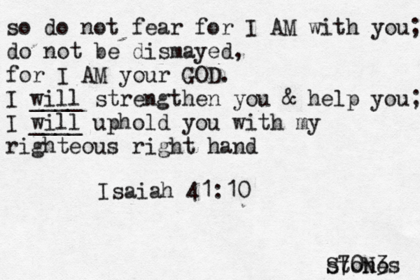 so do not fear for I AM with you; do not be dismayed, for I AM your GOD. I will ____ strengthen you & help you; I will ____ uphold you with my righteous right hand Isaiah 41:10 stones S70N3 