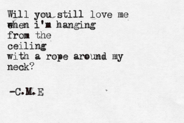 Will you still love me ehen w i'm hanging from the ceiling with a rope around my neck? -C.M.E 
