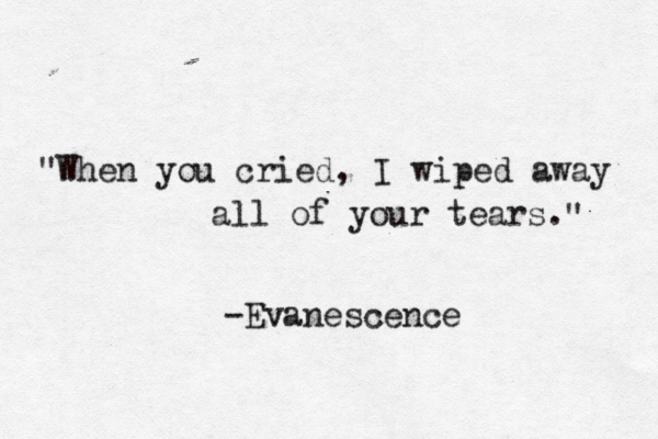 "When you cried, I wiped away all of your tears. " -Evanescence