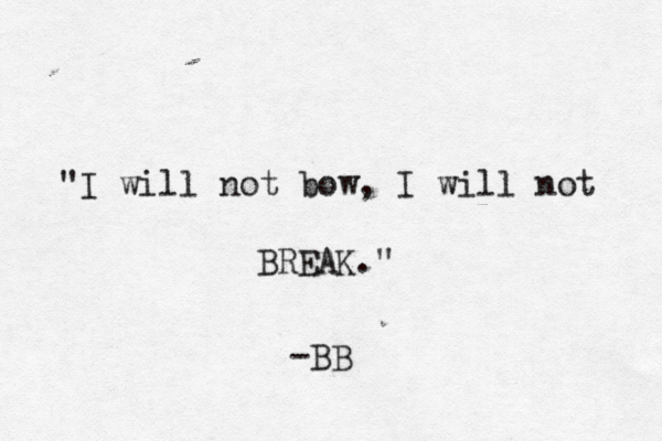 "I will not bow, I will not BREAK." -BB