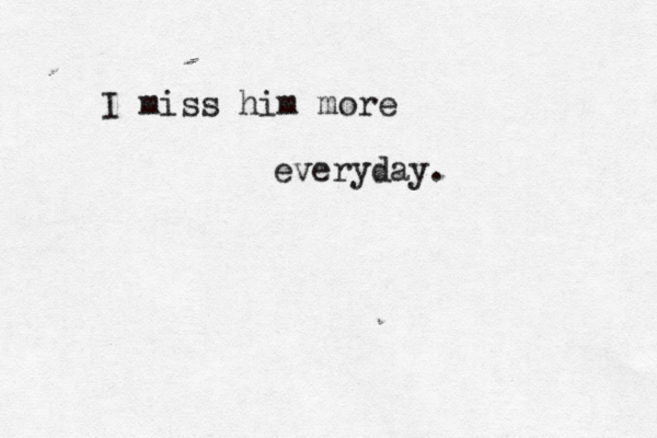 I miss him more everyday.