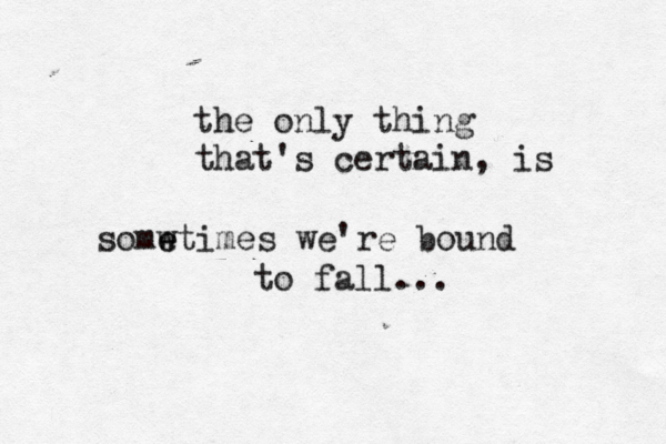 the only thing that's certain, is somwt e e imes we're bound to fall...