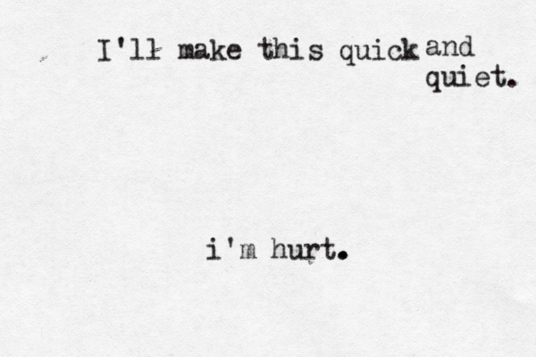 I'll make this quick and quiet . i'm hurt. . . 