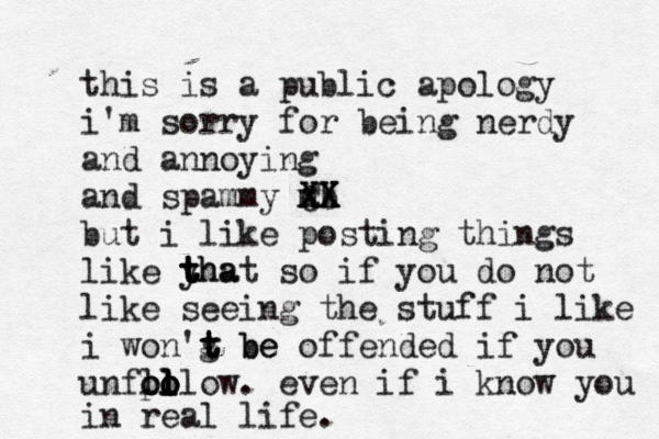 this is a public apology i'm sorry for being nerdy and annoying and spammy mb xx CX XX XX but i like posting things like yha t t t that so if you do not like seeing the stuff i like i won'g be t t t t be offended if you unfo lo po oo l l l llow. eve n if i know you in real life. 