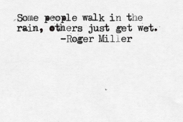Some people walk in the rain, others just get wet. -Roger Miller 