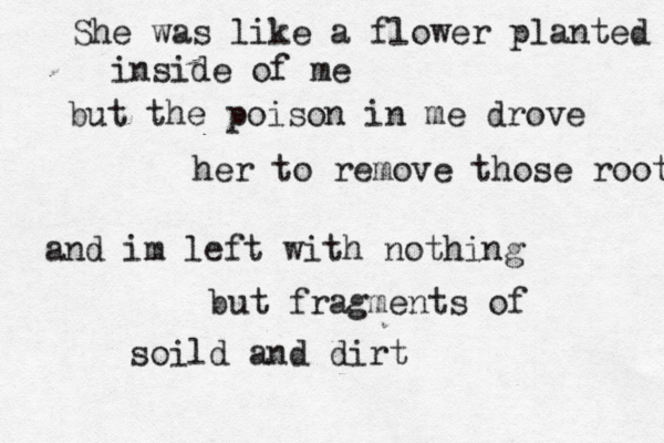 She was like a flower planted m inside of me but the poison in me drove her to remove those roots and im left with nothing but fragments of soild and dirt