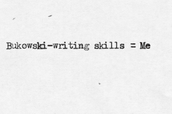 Bukowski-writing skills = Me 