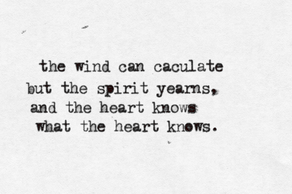 the wind can caculate but the spirit yearns, and the heart knows what the heart knows. 