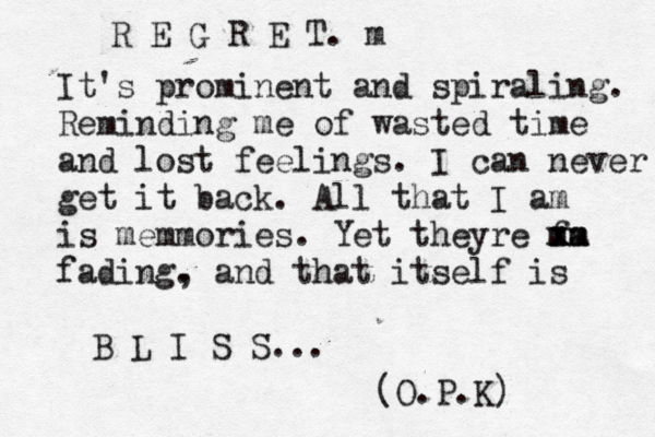 R E G R E T. m It's prominent and spiraling. Reminding me of wasted time and lost feelings. I can never get it back. All that I am is memmories. Yet theyre fa xm m xm fading. , and that itself is B L I S S... (O.P.K)