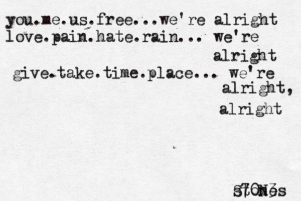you.me.us.free...we're alright love.pain.hate.rain... we're alright give.take.time.place... we're alright, alright stones S70N3 