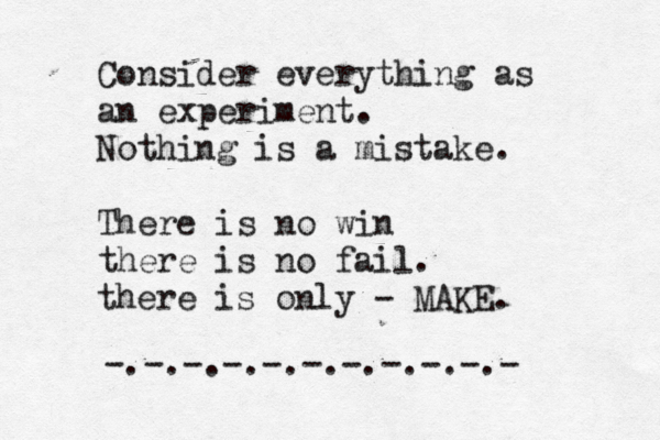 Consider everything as an experiment. Nothing is a mistake. There is no win there is no fail. there is only - MAKE. << -.-.-.-.-.-.-.-.-.-.- 