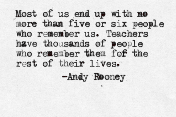 Most of us end up with no more than five or six people who remember us. Teachers hz ave thousands of people who remember them fof r the rest of their lives. -Andy Rooney 