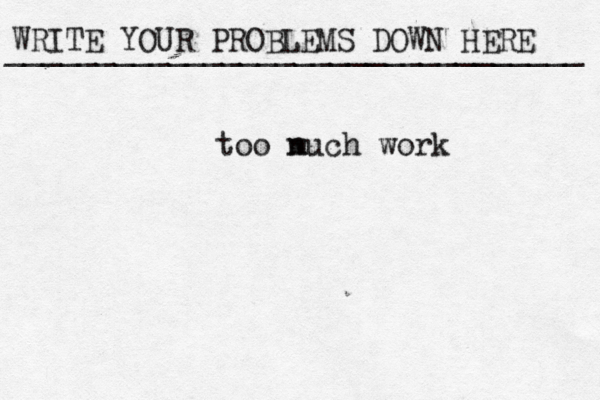 WRITE YOUR PROBLEMS DOWN HERE ________________________________ too n much work