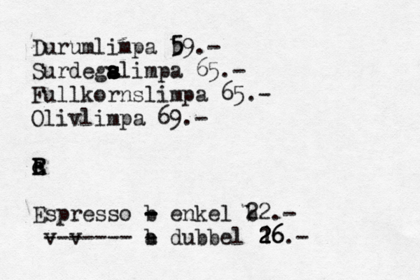 Durumlimpa b 5 59.- Surdega s s a a s s slimpa 65.- Fullkornslimpa 65.- Oö livlimpa 69.- R e e E E Espresso b - - - - enkel b 22.- v v ------- b a - dubbel 16 2 2 26.- 