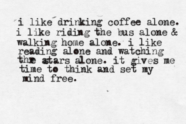 i like drinking coffee alone. i like riding the bus alone & walking home alone. i like reading alone and watching thr e atars s alone. it gives me time to think and set my mind free. 