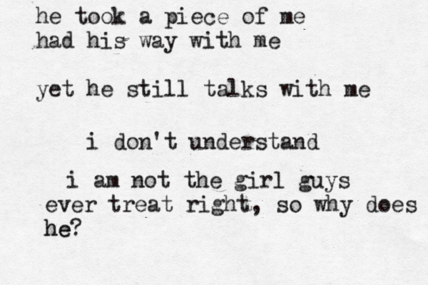 he took a piece of me had his way with me yet he still talks with me i don't understand i am not the girl guys ever treat right, so why does he he? 