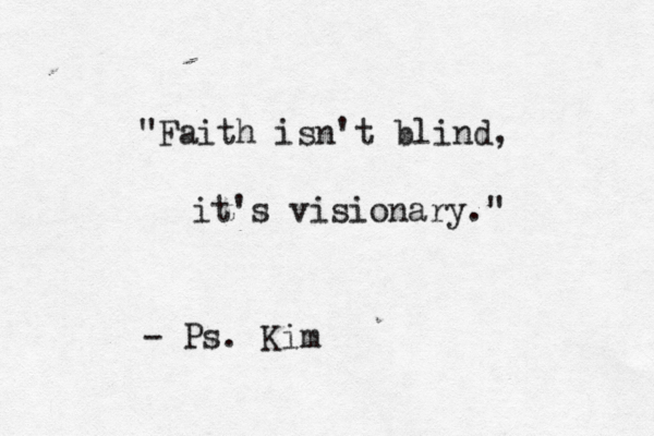"Faith isn't blind, it's visionary." - Ps. Kim