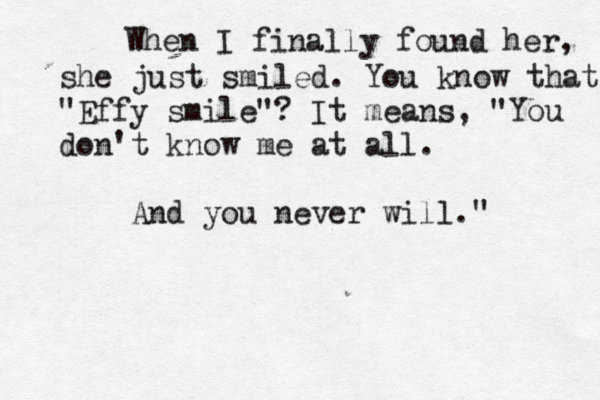 When I finally found her, she just smiled. You know that "Effy smile"? It means, "You don't know me at all. And you never will." 