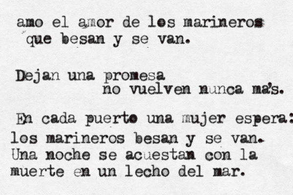 amo el amor de los marineros que besan y se van. Dejan una promesa no vuelven nunca mas. , En cada puerto una mujer espera: los marineros besan y se van. Una noche se acuestan con la muerte en un lecho del mar. 