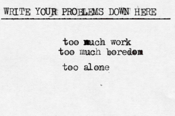 WRITE YOUR PROBLEMS DOWN HERE ________________________________ too n much work too much boredom too alone 