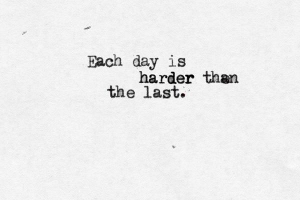 Each day is h ha ar rd de er r the an the last. 