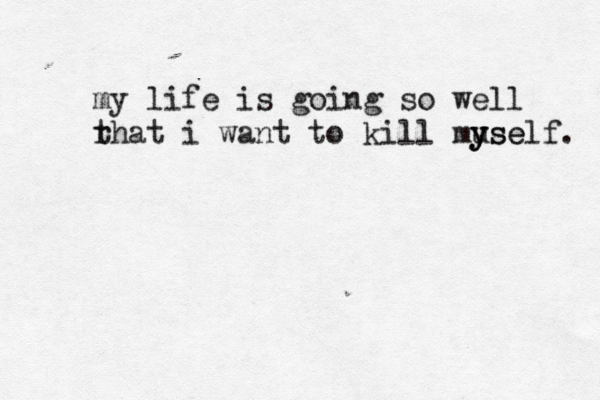 my life is going so well r that i want to kill muse y y yself. 