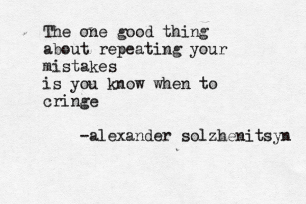 The one good thing about repeating your mistakes is you know when to cringe -alexander solzhenitsyn 