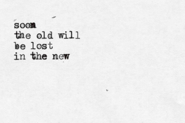 soon the old will be lost in the new 