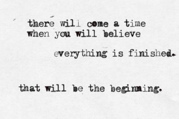there will come a time when you will believe everything is finished. that will be the beginning. 