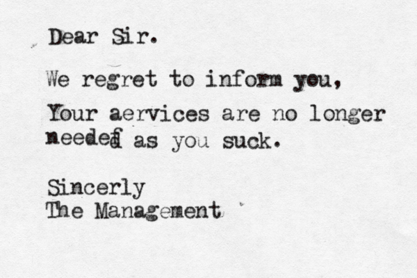 Dear Sir. We regret to inform you, Your aervices are no longer needef d as you suck. Sincerly The Management