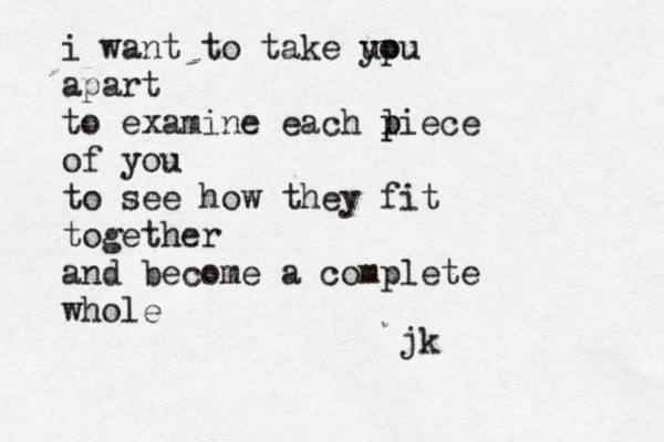 i want to take up you apart to examine each l p piece of you to see how they fit together and become a complete whole jk 