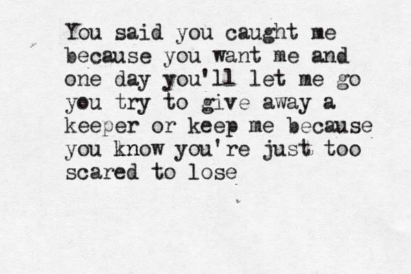 You said you caught me because you want me and one day you'll let me go you try to give away a keeper or keep me because you ln know you're just too scared to lose