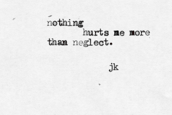 nothing hurts n me more than neglect. jk 